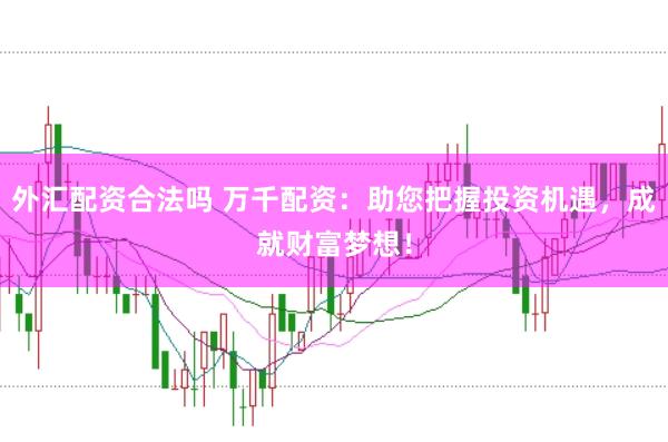 外汇配资合法吗 万千配资：助您把握投资机遇，<a href=