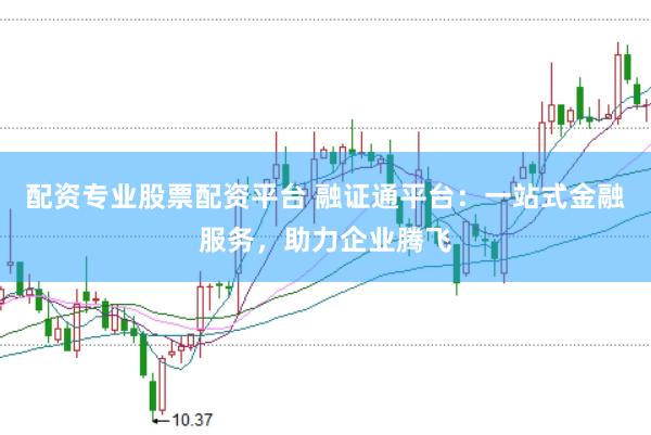 配资专业股票配资平台 融证通平台：一站式金融服务，助力企业腾飞