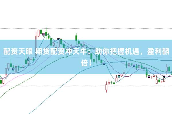 配资天眼 期货配资冲天牛：助你把握机遇，盈利翻倍！