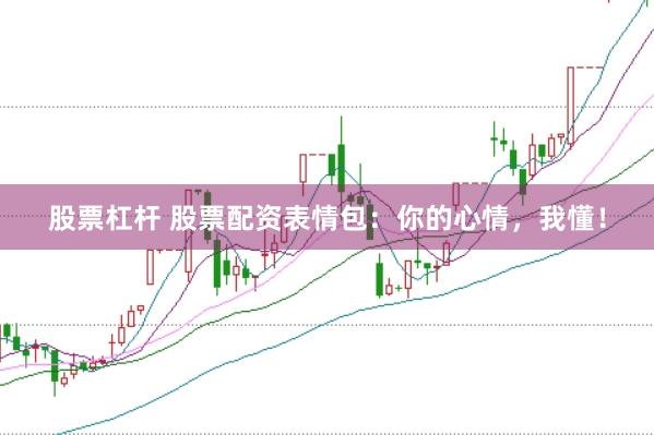 股票杠杆 股票配资表情包：你的心情，我懂！