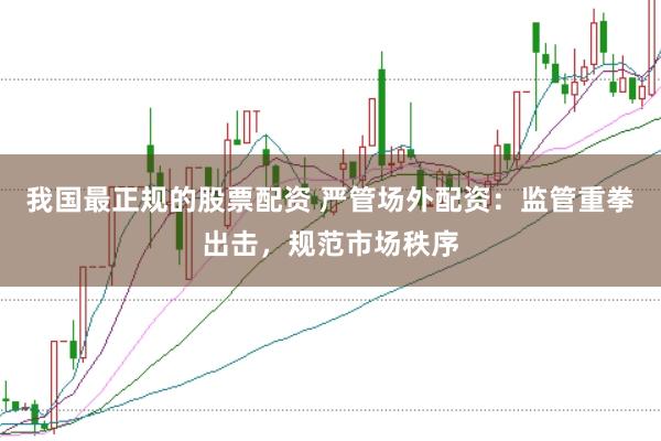 我国最正规的股票配资 严管场外配资：监管重拳出击，规范市场秩序