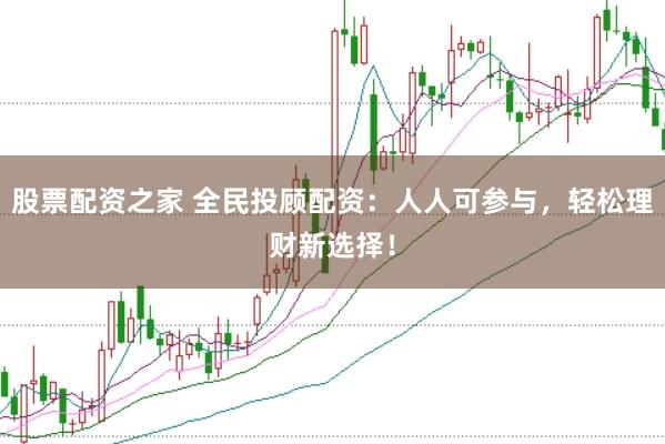 股票配资之家 全民投顾配资：人人可参与，轻松理财新选择！