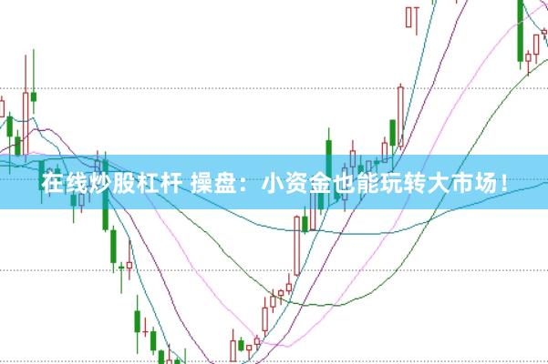 在线炒股杠杆 操盘：小资金也能玩转大市场！