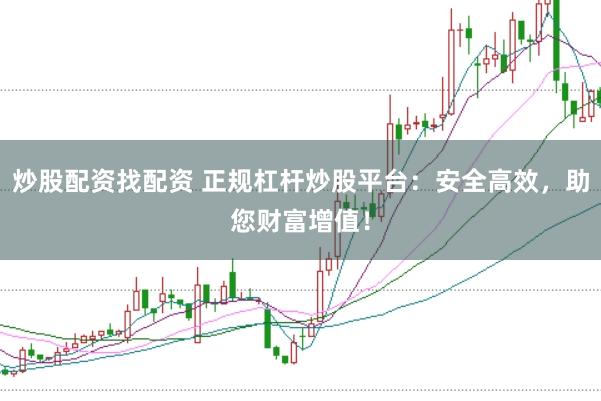 炒股配资找配资 正规杠杆炒股平台：安全高效，助您财富增值！