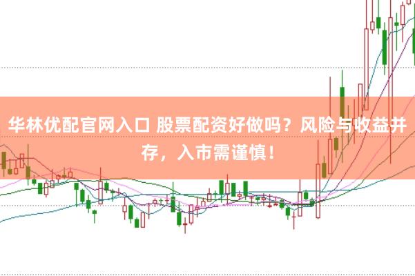 华林优配官网入口 股票配资好做吗？风险与收益并存，入市需谨慎！