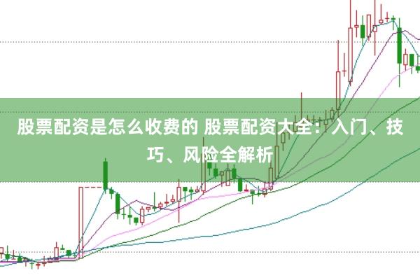 股票配资是怎么收费的 股票配资大全：入门、技巧、风险全解析