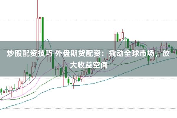 炒股配资技巧 外盘期货配资：撬动全球市场，放大收益空间