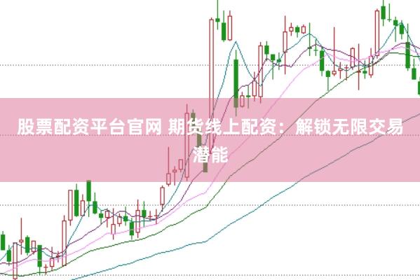 股票配资平台官网 期货线上配资：解锁无限交易潜能