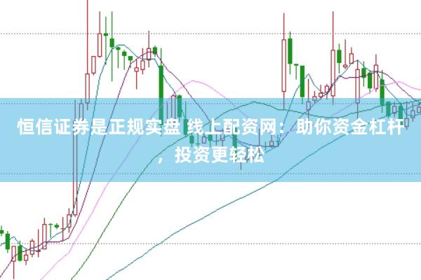 恒信证券是正规实盘 线上配资网：助你资金杠杆，投资更轻松