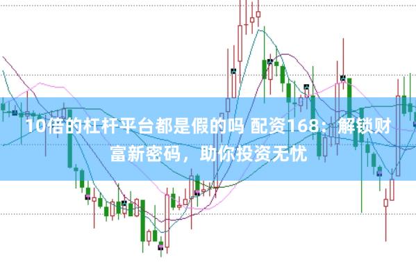 10倍的杠杆平台都是假的吗 配资168：解锁财富新密码，助你投资无忧
