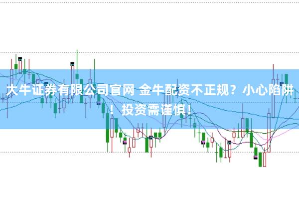 大牛证券有限公司官网 金牛配资不正规？小心陷阱！投资需谨慎！