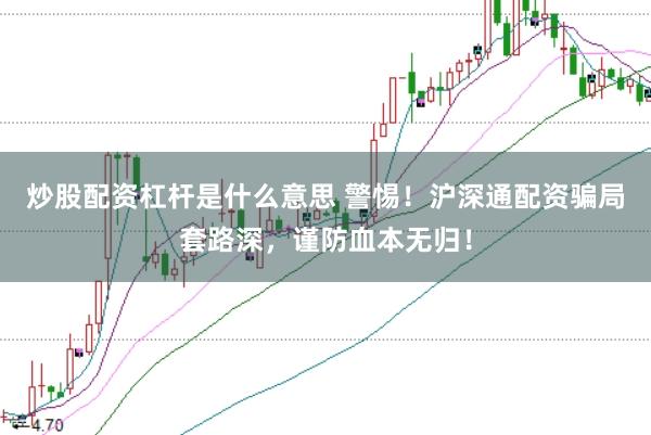 炒股配资杠杆是什么意思 警惕！沪深通配资骗局套路深，谨防血本无归！
