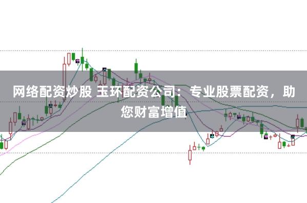 网络配资炒股 玉环配资公司：专业股票配资，助您财富增值