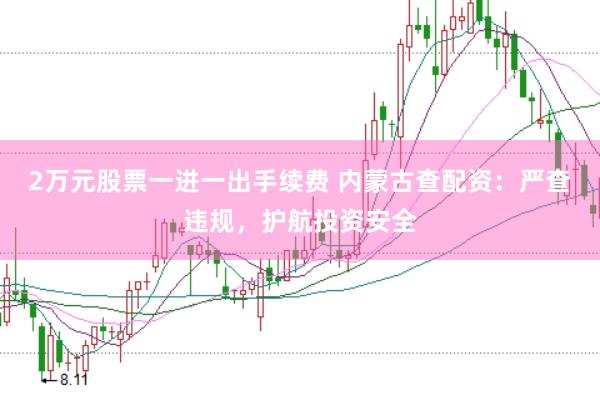 2万元股票一进一出手续费 内蒙古查配资：严查违规，护航投资安全