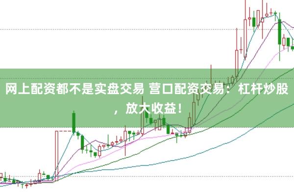 网上配资都不是实盘交易 营口配资交易：杠杆炒股，放大收益！
