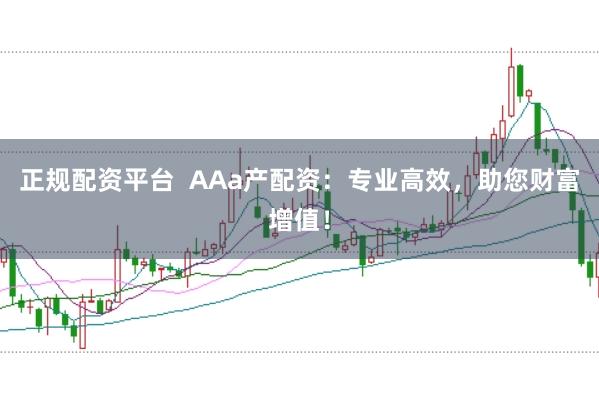 正规配资平台  AAa产配资：专业高效，助您财富增值！