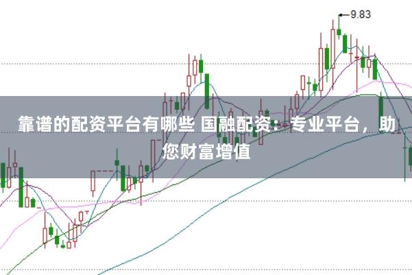 靠谱的配资平台有哪些 国融配资：专业平台，助您财富增值