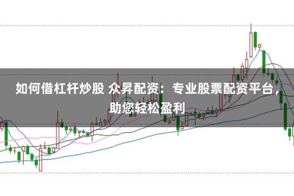 如何借杠杆炒股 众昇配资：专业股票配资平台，助您轻松盈利