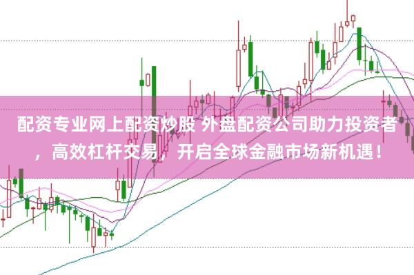 配资专业网上配资炒股 外盘配资公司助力投资者，高效杠杆交易，开启全球金融市场新机遇！