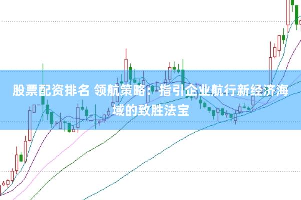 股票配资排名 领航策略：指引企业航行新经济海域的致胜法宝