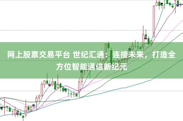 网上股票交易平台 世纪汇通：连接未来，打造全方位智能通信新纪元