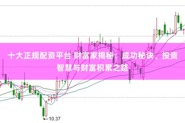 十大正规配资平台 财富家揭秘：成功秘诀、投资智慧与财富积累之路