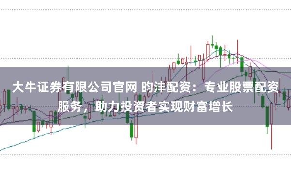 大牛证券有限公司官网 昀沣配资：专业股票配资服务，助力投资者实现财富增长