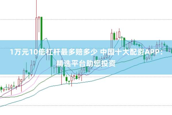 1万元10倍杠杆最多赔多少 中国十大配资APP：精选平台助您投资