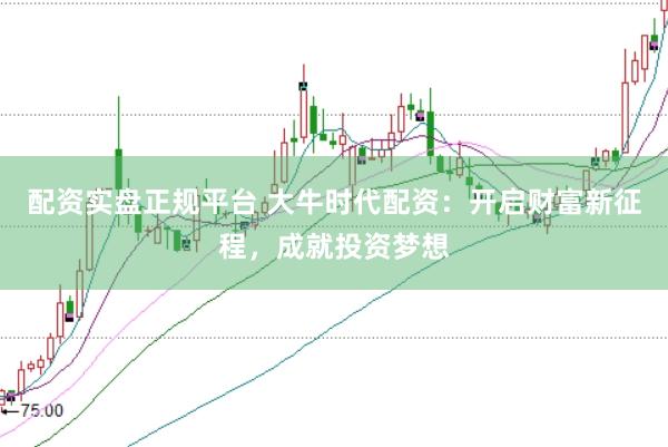 配资实盘正规平台 大牛时代配资：开启财富新征程，成就投资梦想