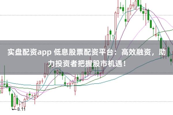 实盘配资app 低息股票配资平台：高效融资，助力投资者把握股市机遇！