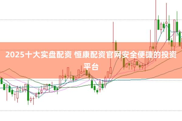 2025十大实盘配资 恒康配资官网安全便捷的投资平台