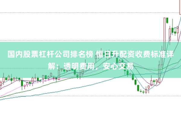 国内股票杠杆公司排名榜 恒日升配资收费标准详解：透明费用，安心交易