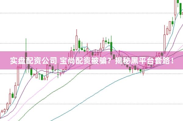 实盘配资公司 宝尚配资被骗？揭秘黑平台套路！