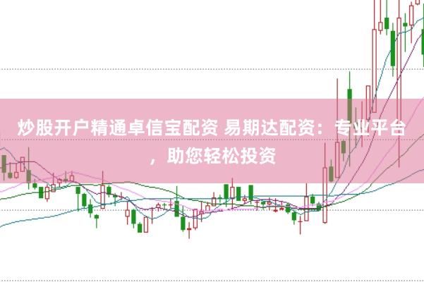 炒股开户精通卓信宝配资 易期达配资：专业平台，助您轻松投资