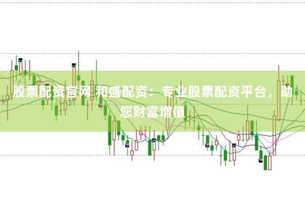 股票配资官网 和盛配资：专业股票配资平台，助您财富增值