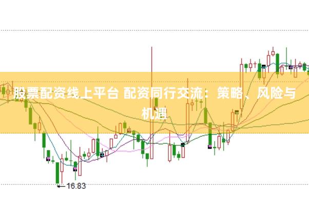 股票配资线上平台 配资同行交流：策略、风险与机遇