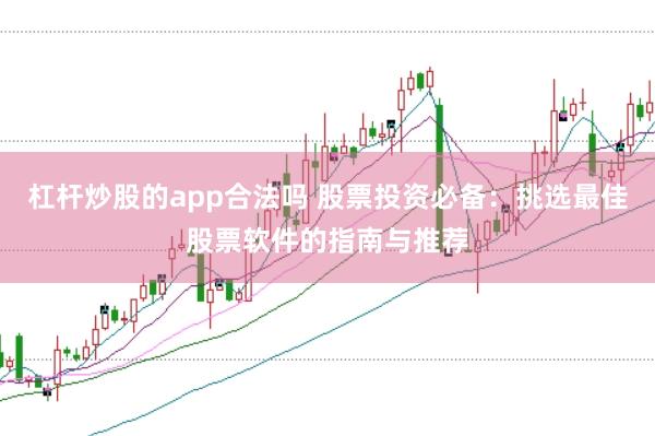 杠杆炒股的app合法吗 股票投资必备：挑选最佳股票软件的指南与推荐
