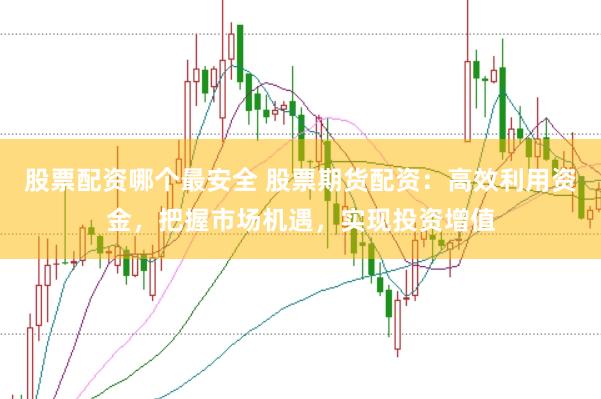 股票配资哪个最安全 股票期货配资：高效利用资金，把握市场机遇，实现投资增值