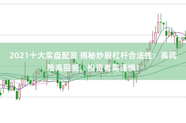 2021十大实盘配资 揭秘炒股杠杆合法性：高风险高回报，投资者需谨慎！