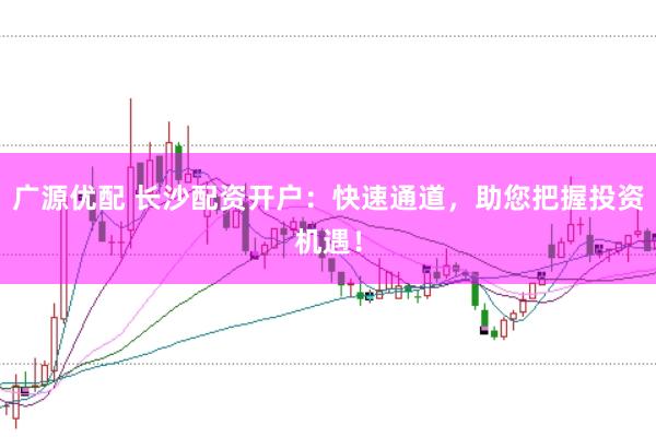 广源优配 长沙配资开户：快速通道，助您把握投资机遇！