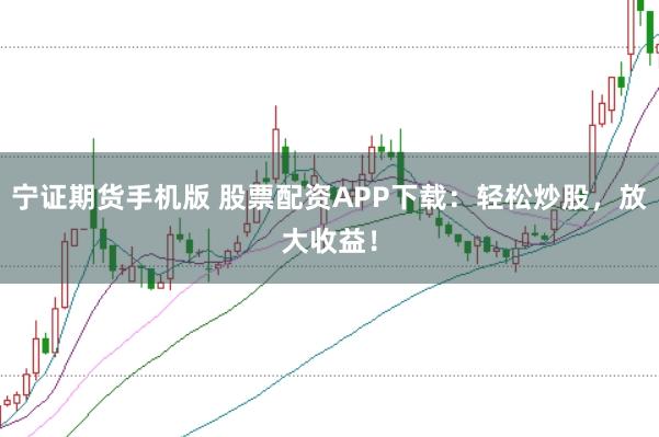 宁证期货手机版 股票配资APP下载：轻松炒股，放大收益！