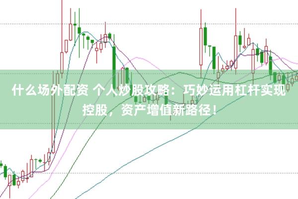 什么场外配资 个人炒股攻略：巧妙运用杠杆实现控股，资产增值新路径！