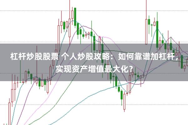 杠杆炒股股票 个人炒股攻略：如何靠谱加杠杆，实现资产增值最大化？