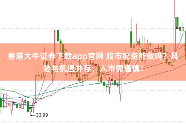 香港大牛证券下载app官网 股市配资能做吗？风险与机遇并存，入市需谨慎！