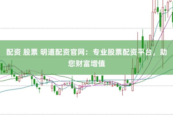 配资 股票 明道配资官网：专业股票配资平台，助您财富增值