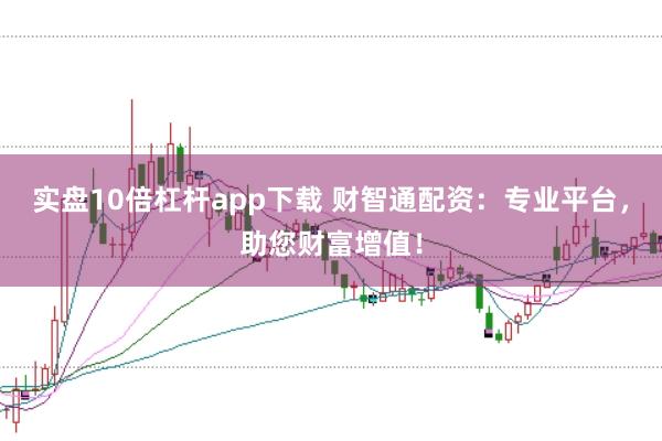 实盘10倍杠杆app下载 财智通配资：专业平台，助您财富增值！