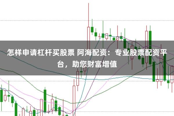 怎样申请杠杆买股票 阿海配资：专业股票配资平台，助您财富增值