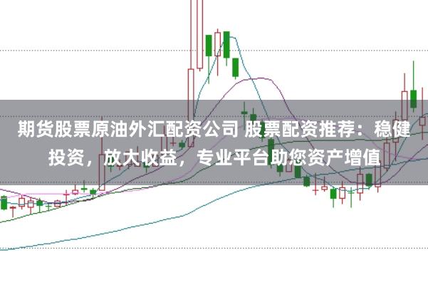 期货股票原油外汇配资公司 股票配资推荐：稳健投资，放大收益，专业平台助您资产增值
