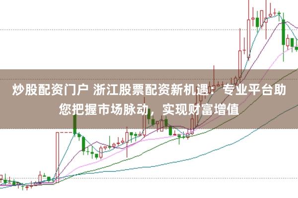 炒股配资门户 浙江股票配资新机遇：专业平台助您把握市场脉动，实现财富增值