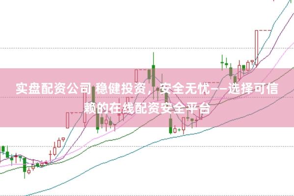 实盘配资公司 稳健投资，安全无忧——选择可信赖的在线配资安全平台